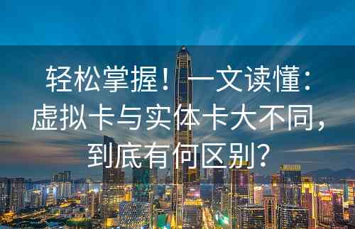 轻松掌握！一文读懂：虚拟卡与实体卡大不同，到底有何区别？