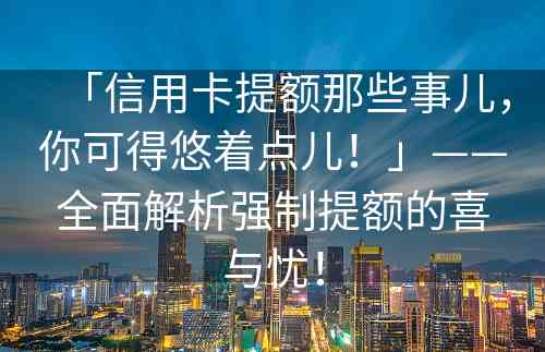 「信用卡提额那些事儿，你可得悠着点儿！」——全面解析强制提额的喜与忧！