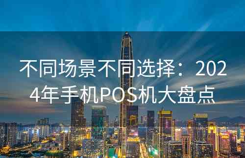 不同场景不同选择：2024年手机POS机大盘点