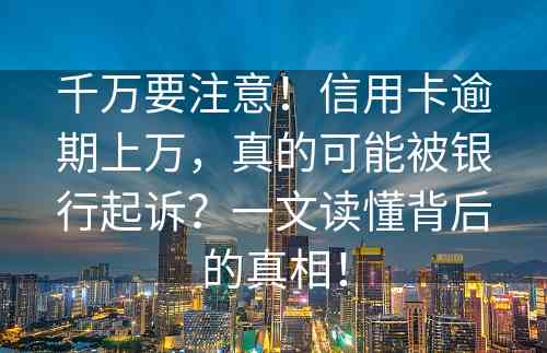 千万要注意！信用卡逾期上万，真的可能被银行起诉？一文读懂背后的真相！