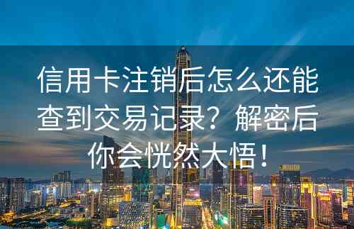 信用卡注销后怎么还能查到交易记录？解密后你会恍然大悟！