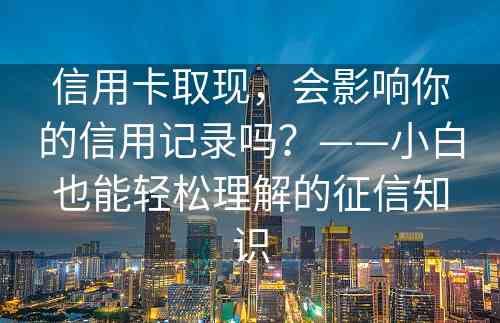 信用卡取现，会影响你的信用记录吗？——小白也能轻松理解的征信知识