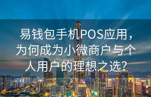 易钱包手机POS应用，为何成为小微商户与个人用户的理想之选？