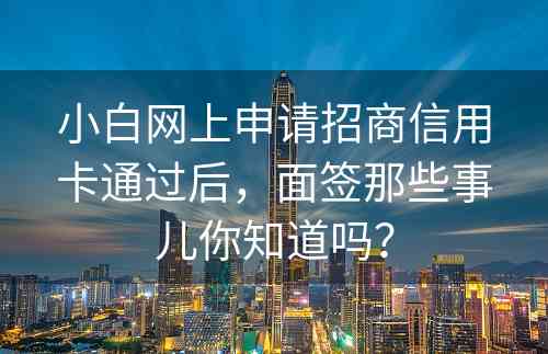 小白网上申请招商信用卡通过后，面签那些事儿你知道吗？