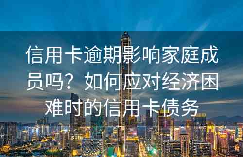 信用卡逾期影响家庭成员吗？如何应对经济困难时的信用卡债务