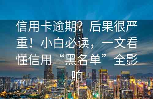 信用卡逾期？后果很严重！小白必读，一文看懂信用“黑名单”全影响