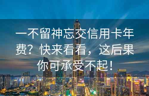 一不留神忘交信用卡年费？快来看看，这后果你可承受不起！