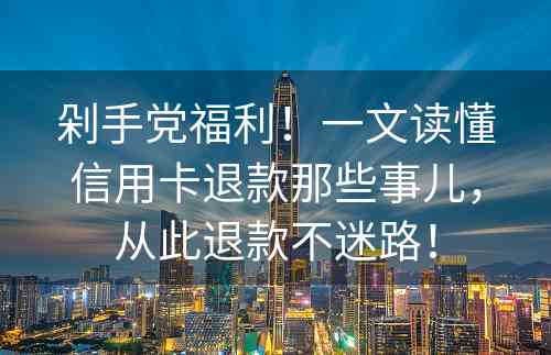 剁手党福利！一文读懂信用卡退款那些事儿，从此退款不迷路！