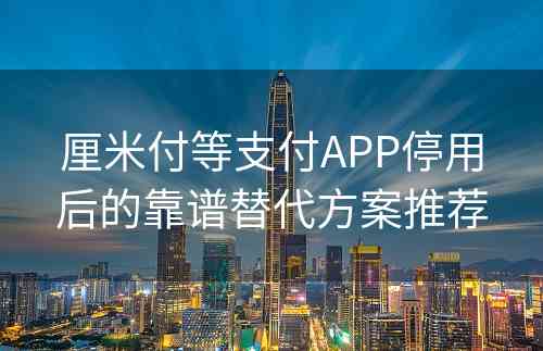 厘米付等支付APP停用后的靠谱替代方案推荐