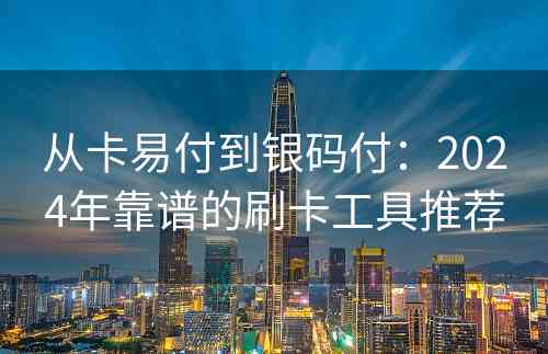 从卡易付到银码付：2024年靠谱的刷卡工具推荐