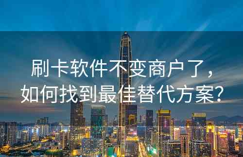 刷卡软件不变商户了，如何找到最佳替代方案？