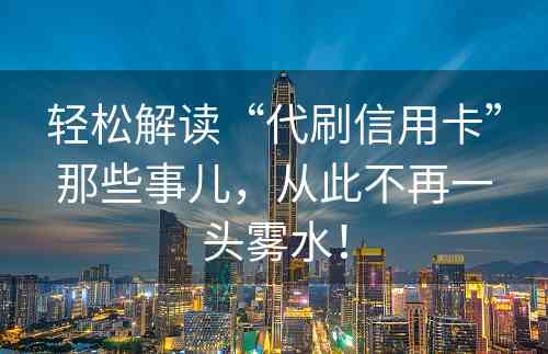 轻松解读“代刷信用卡”那些事儿，从此不再一头雾水！