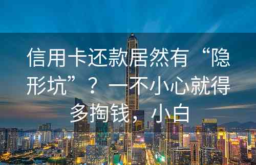 信用卡还款居然有“隐形坑”？一不小心就得多掏钱，小白