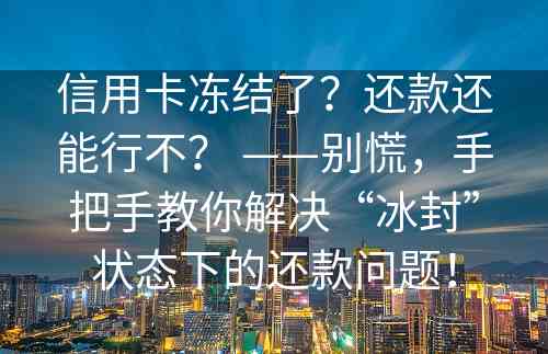 信用卡冻结了？还款还能行不？ ——别慌，手把手教你解决“冰封”状态下的还款问题！