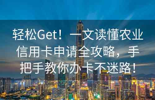 轻松Get！一文读懂农业信用卡申请全攻略，手把手教你办卡不迷路！