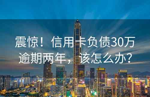 震惊！信用卡负债30万逾期两年，该怎么办？