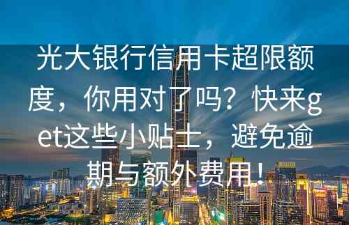 光大银行信用卡超限额度，你用对了吗？快来get这些小贴士，避免逾期与额外费用！