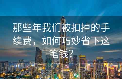 那些年我们被扣掉的手续费，如何巧妙省下这笔钱？