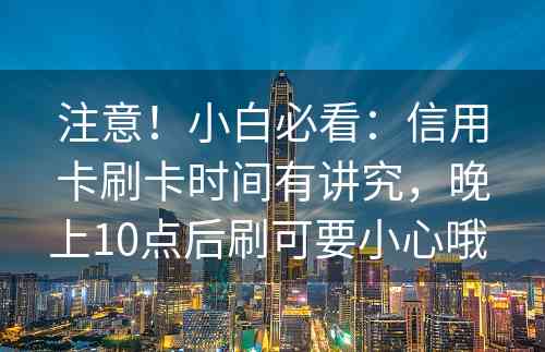 注意！小白必看：信用卡刷卡时间有讲究，晚上10点后刷可要小心哦 