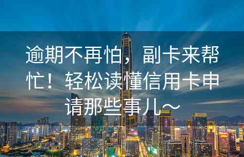 逾期不再怕，副卡来帮忙！轻松读懂信用卡申请那些事儿～