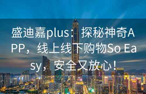 盛迪嘉plus：探秘神奇APP，线上线下购物So Easy，安全又放心！