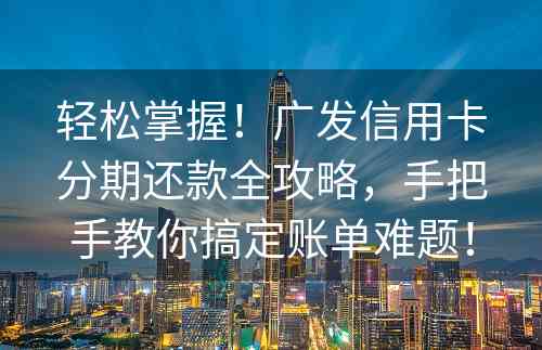 轻松掌握！广发信用卡分期还款全攻略，手把手教你搞定账单难题！