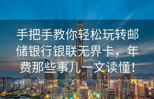 手把手教你轻松玩转邮储银行银联无界卡，年费那些事儿一文读懂！