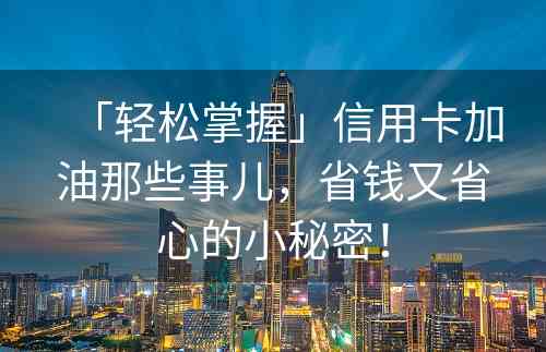 「轻松掌握」信用卡加油那些事儿，省钱又省心的小秘密！