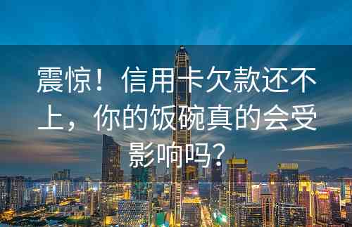 震惊！信用卡欠款还不上，你的饭碗真的会受影响吗？