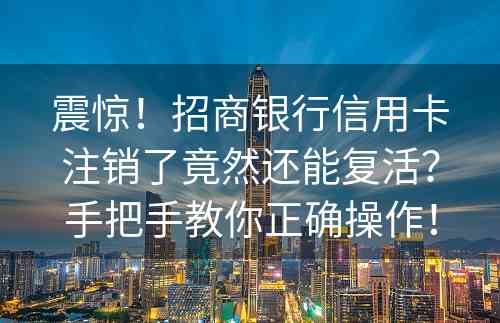 震惊！招商银行信用卡注销了竟然还能复活？手把手教你正确操作！