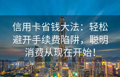 信用卡省钱大法：轻松避开手续费陷阱，聪明消费从现在开始！