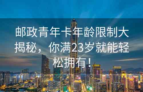 邮政青年卡年龄限制大揭秘，你满23岁就能轻松拥有！