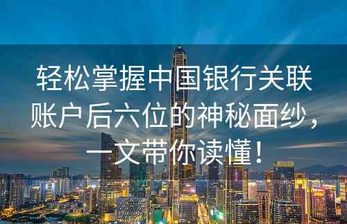 轻松掌握中国银行关联账户后六位的神秘面纱，一文带你读懂！