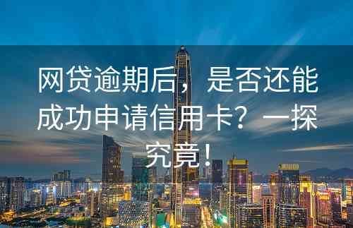 网贷逾期后，是否还能成功申请信用卡？一探究竟！