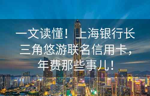 一文读懂！上海银行长三角悠游联名信用卡，年费那些事儿！