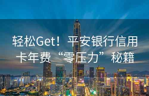 轻松Get！平安银行信用卡年费“零压力”秘籍