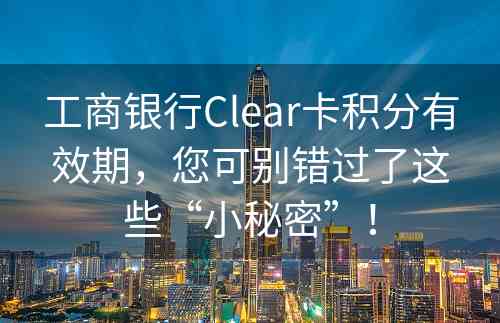 工商银行Clear卡积分有效期，您可别错过了这些“小秘密”！