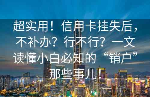 超实用！信用卡挂失后，不补办？行不行？一文读懂小白必知的“销户”那些事儿！