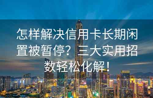 怎样解决信用卡长期闲置被暂停？三大实用招数轻松化解！