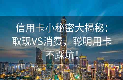 信用卡小秘密大揭秘：取现VS消费，聪明用卡不踩坑！