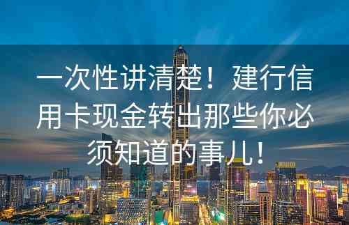 一次性讲清楚！建行信用卡现金转出那些你必须知道的事儿！