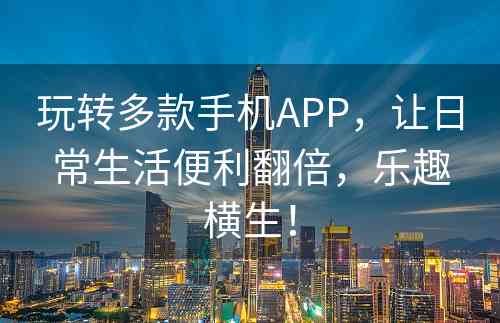 玩转多款手机APP，让日常生活便利翻倍，乐趣横生！