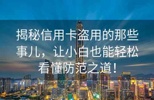 揭秘信用卡盗用的那些事儿，让小白也能轻松看懂防范之道！