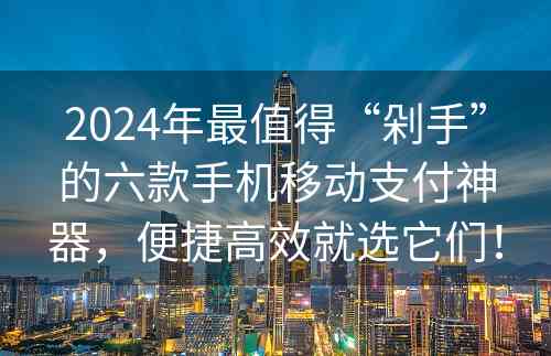 2024年最值得“剁手”的六款手机移动支付神器，便捷高效就选它们！