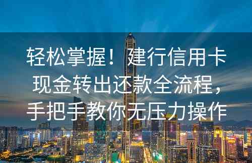 轻松掌握！建行信用卡现金转出还款全流程，手把手教你无压力操作