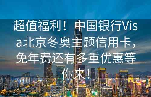 超值福利！中国银行Visa北京冬奥主题信用卡，免年费还有多重优惠等你来！