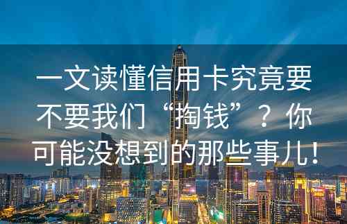 一文读懂信用卡究竟要不要我们“掏钱”？你可能没想到的那些事儿！