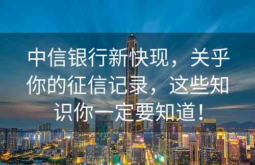 中信银行新快现，关乎你的征信记录，这些知识你一定要知道！