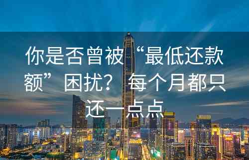 你是否曾被“最低还款额”困扰？ 每个月都只还一点点