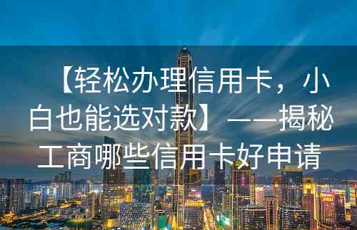 【轻松办理信用卡，小白也能选对款】——揭秘工商哪些信用卡好申请